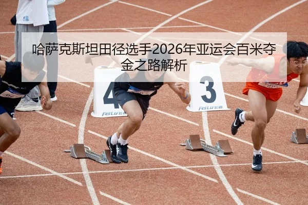 哈萨克斯坦田径选手2026年亚运会百米夺金之路解析